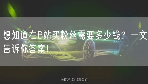 想知道在B站买粉丝需要多少钱？一文告诉你答案！