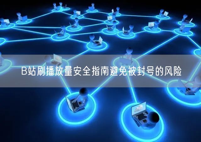 B站刷播放量安全指南避免被封号的风险