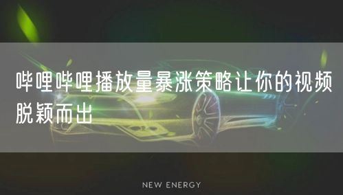 哔哩哔哩播放量暴涨策略让你的视频脱颖而出