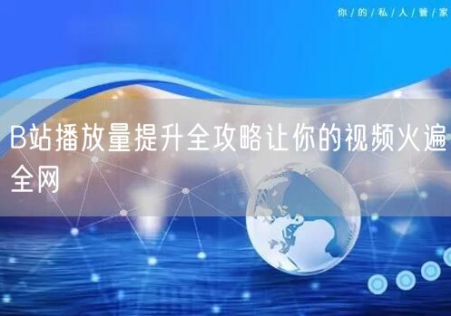 B站播放量提升全攻略让你的视频火遍全网