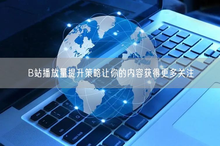 B站播放量提升策略让你的内容获得更多关注