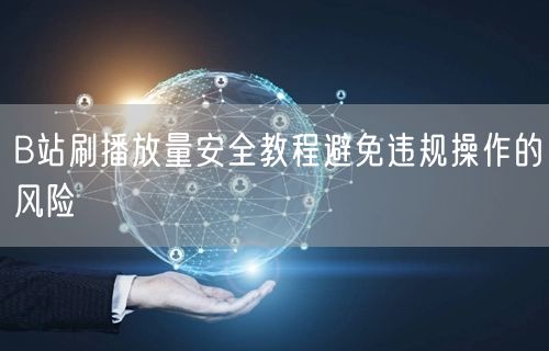 B站刷播放量安全教程避免违规操作的风险