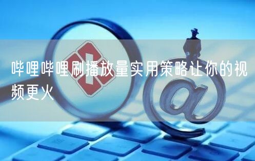 哔哩哔哩刷播放量实用策略让你的视频更火