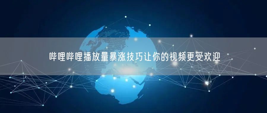 哔哩哔哩播放量暴涨技巧让你的视频更受欢迎