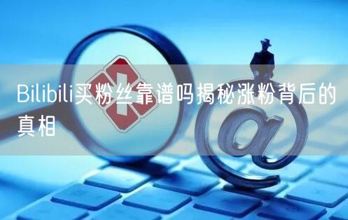 Bilibili买粉丝靠谱吗揭秘涨粉背后的真相