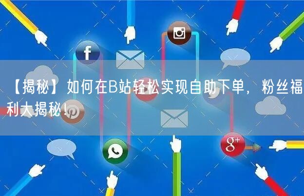 【揭秘】如何在B站轻松实现自助下单，粉丝福利大揭秘！
