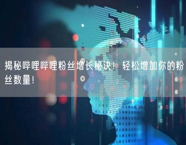 揭秘哔哩哔哩粉丝增长秘诀!轻松增加你的粉丝数量!