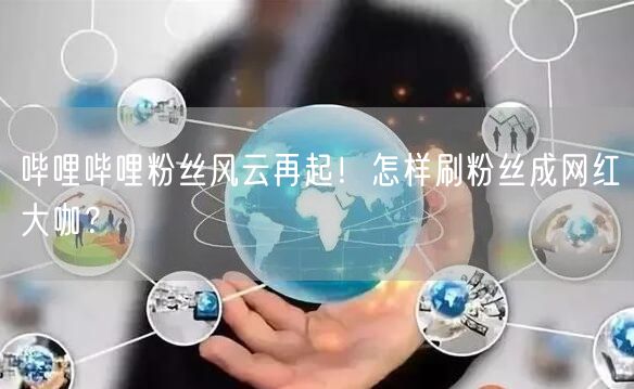 哔哩哔哩粉丝风云再起!怎样刷粉丝成网红大咖?