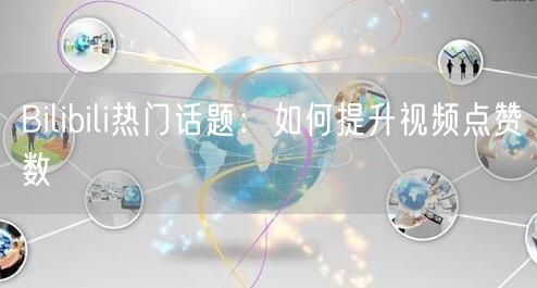 Bilibili热门话题：如何提升视频点赞数