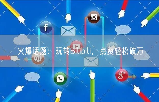 火爆话题：玩转Bilibili，点赞轻松破万