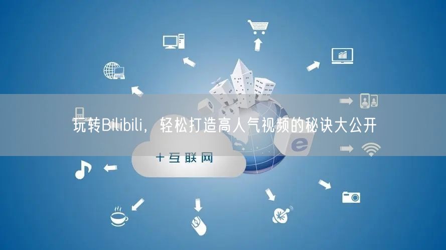 玩转Bilibili，轻松打造高人气视频的秘诀大公开