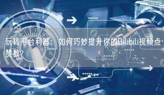 玩转平台利器：如何巧妙提升你的Bilibili视频点赞数?