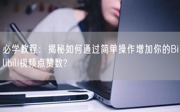 必学教程：揭秘如何通过简单操作增加你的Bilibili视频点赞数?