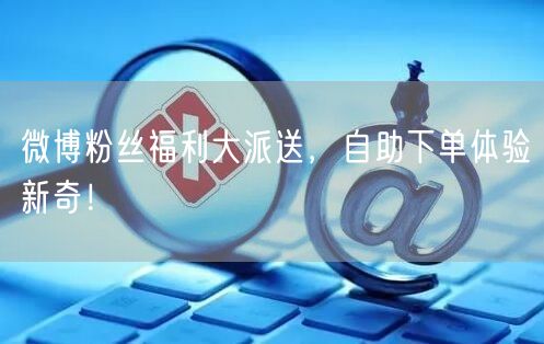 微博粉丝福利大派送,自助下单体验新奇!
