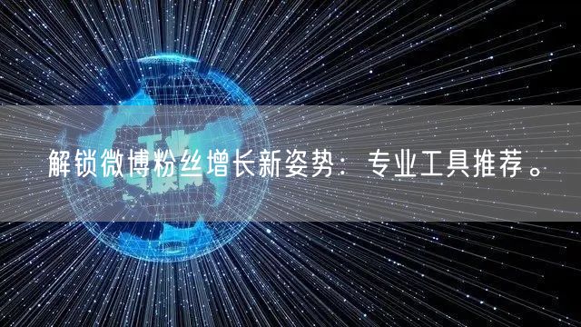 解锁微博粉丝增长新姿势：专业工具推荐。
