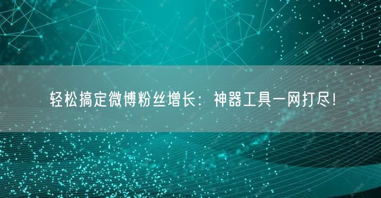 轻松搞定微博粉丝增长:神器工具一网打尽!