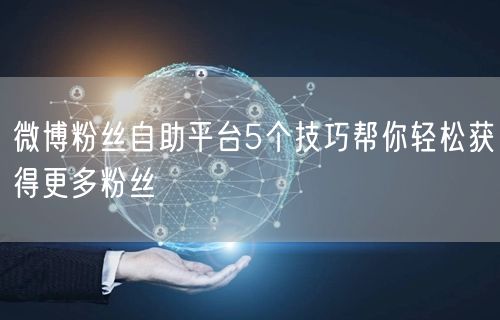 微博粉丝自助平台5个技巧帮你轻松获得更多粉丝