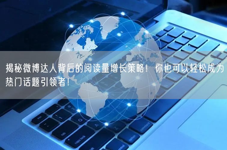 揭秘微博达人背后的阅读量增长策略！你也可以轻松成为热门话题引领者！