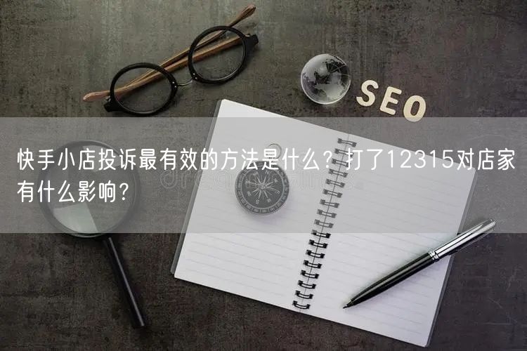 快手小店投诉最有效的方法是什么？打了12315对店家有什么影响？