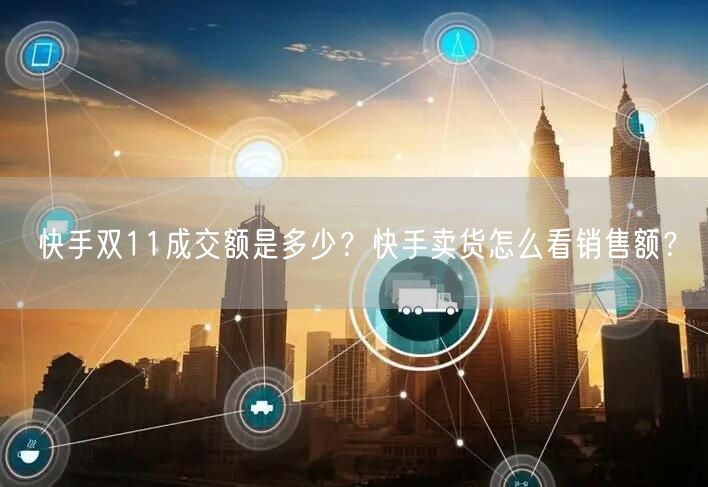 快手双11成交额是多少？快手卖货怎么看销售额？