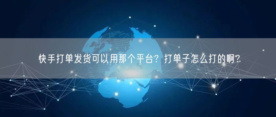 快手打单发货可以用那个平台？打单子怎么打的啊？