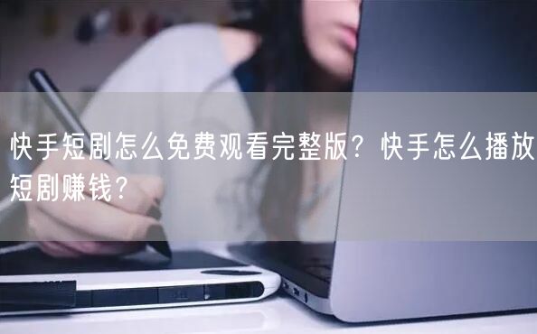 快手短剧怎么免费观看完整版？快手怎么播放短剧赚钱？