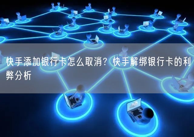 快手添加银行卡怎么取消？快手解绑银行卡的利弊分析