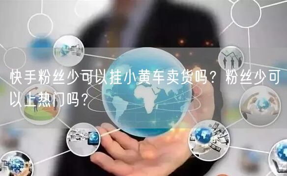 快手粉丝少可以挂小黄车卖货吗？粉丝少可以上热门吗？