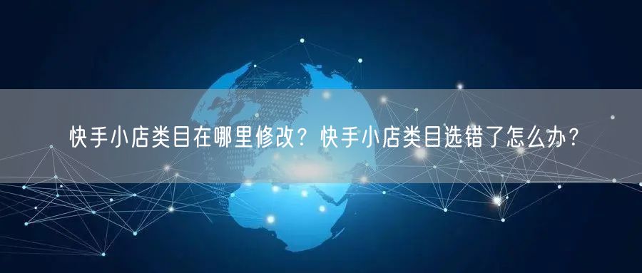 快手小店类目在哪里修改？快手小店类目选错了怎么办？