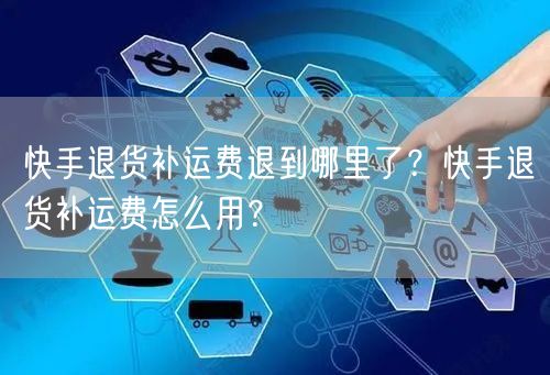 快手退货补运费退到哪里了？快手退货补运费怎么用？