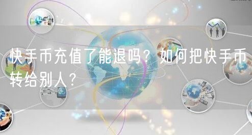 快手币充值了能退吗?如何把快手币转给别人?