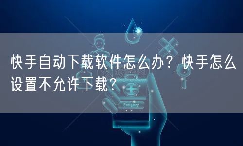 快手自动下载软件怎么办?快手怎么设置不允许下载?
