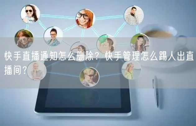 快手直播通知怎么删除?快手管理怎么踢人出直播间?
