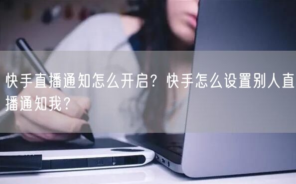 快手直播通知怎么开启?快手怎么设置别人直播通知我?