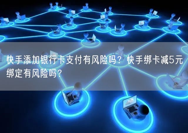 快手添加银行卡支付有风险吗?快手绑卡减5元绑定有风险吗?