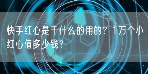 快手红心是干什么的用的?1万个小红心值多少钱?