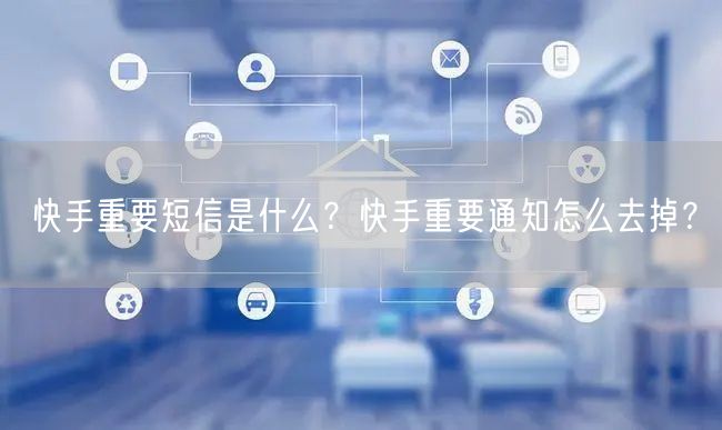 快手重要短信是什么？快手重要通知怎么去掉？