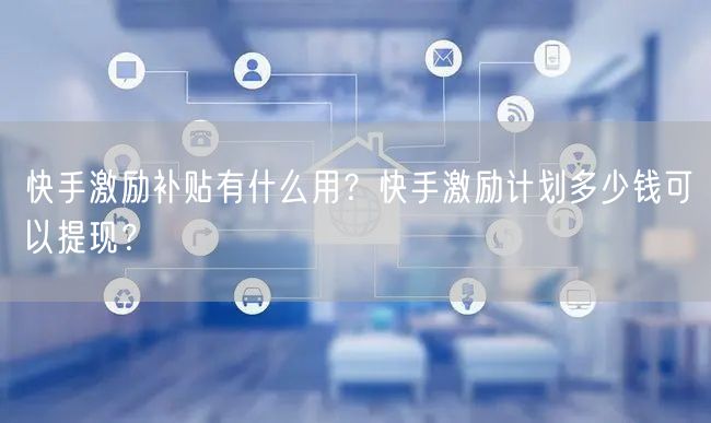 快手激励补贴有什么用？快手激励计划多少钱可以提现？