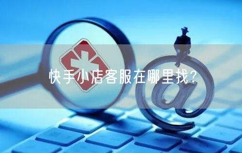 快手小店客服在哪里找？