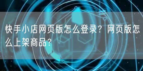 快手小店网页版怎么登录？网页版怎么上架商品？