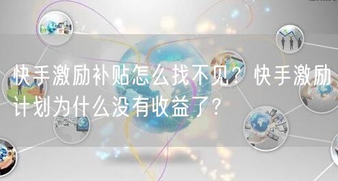 快手激励补贴怎么找不见？快手激励计划为什么没有收益了？