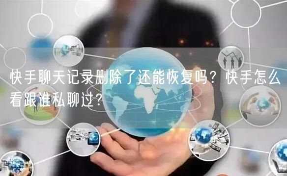 快手聊天记录删除了还能恢复吗？快手怎么看跟谁私聊过？