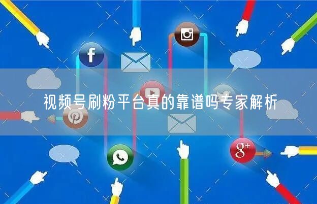 视频号刷粉平台真的靠谱吗专家解析