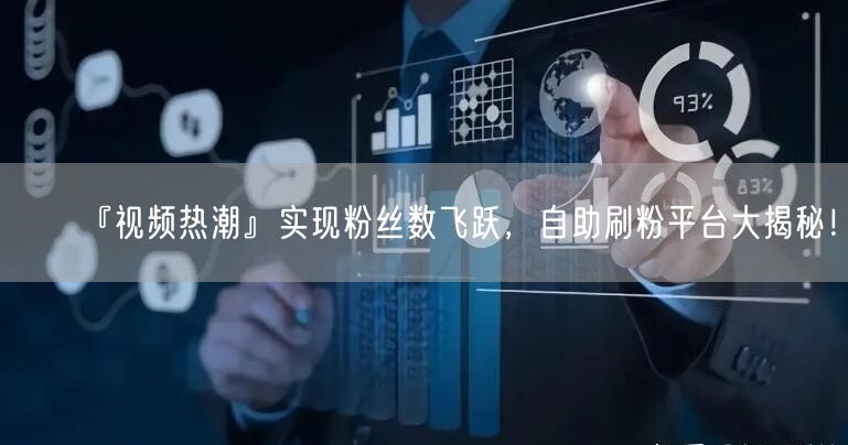 『视频热潮』实现粉丝数飞跃,自助刷粉平台大揭秘!