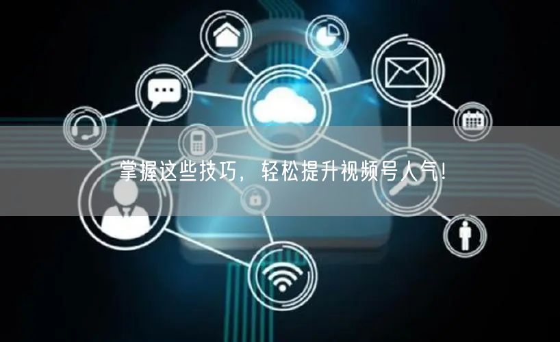 掌握这些技巧,轻松提升视频号人气!