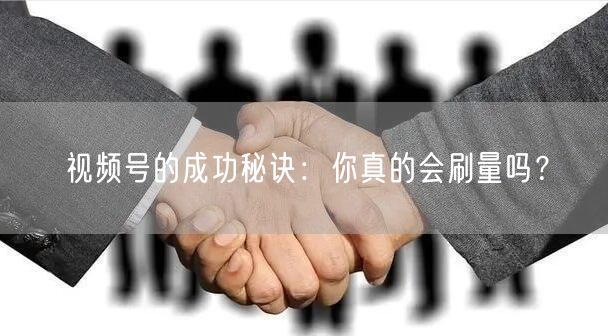 视频号的成功秘诀：你真的会刷量吗？