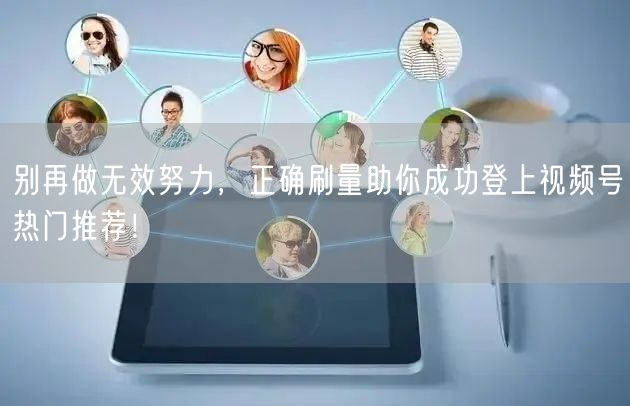 别再做无效努力，正确刷量助你成功登上视频号热门推荐！