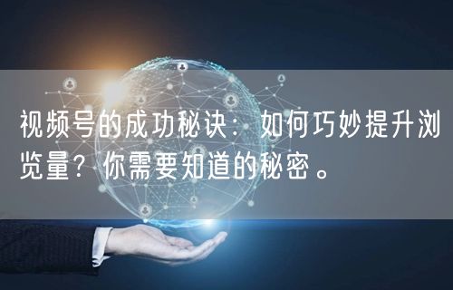 视频号的成功秘诀：如何巧妙提升浏览量？你需要知道的秘密。