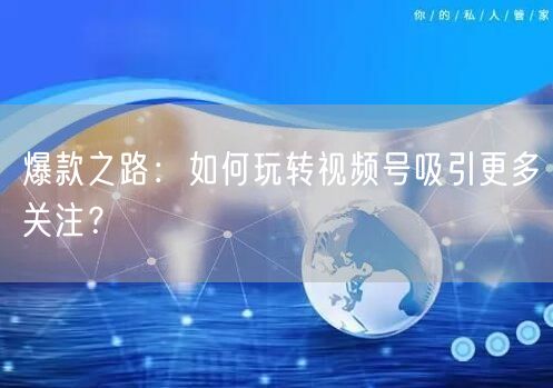 爆款之路：如何玩转视频号吸引更多关注？