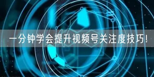 一分钟学会提升视频号关注度技巧！